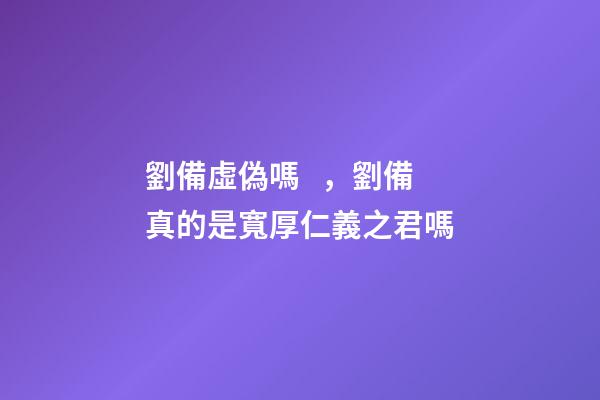 劉備虛偽嗎，劉備真的是寬厚仁義之君嗎-第1張-觀點-玄機派